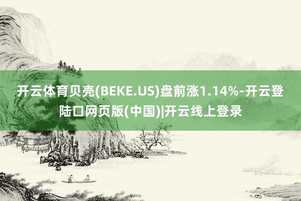 开云体育贝壳(BEKE.US)盘前涨1.14%-开云登陆口网页版(中国)|开云线上登录