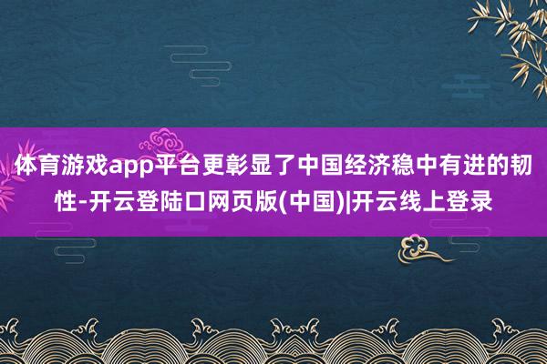 体育游戏app平台更彰显了中国经济稳中有进的韧性-开云登陆口网页版(中国)|开云线上登录