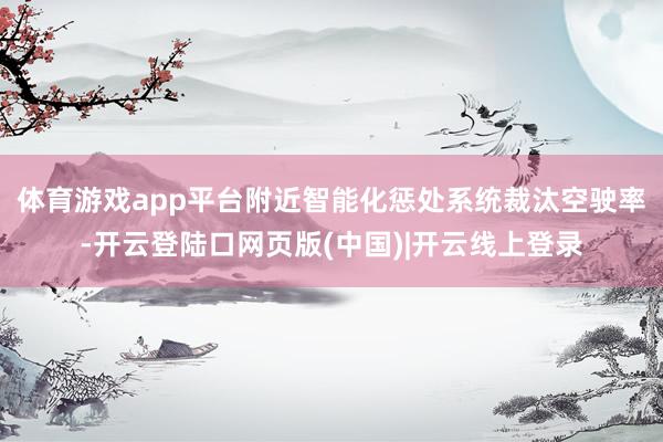 体育游戏app平台附近智能化惩处系统裁汰空驶率-开云登陆口网页版(中国)|开云线上登录