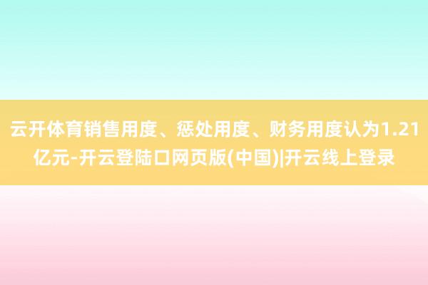 云开体育销售用度、惩处用度、财务用度认为1.21亿元-开云登陆口网页版(中国)|开云线上登录