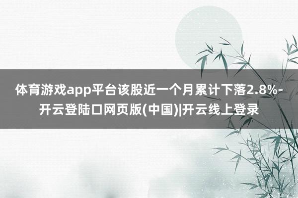 体育游戏app平台该股近一个月累计下落2.8%-开云登陆口网页版(中国)|开云线上登录