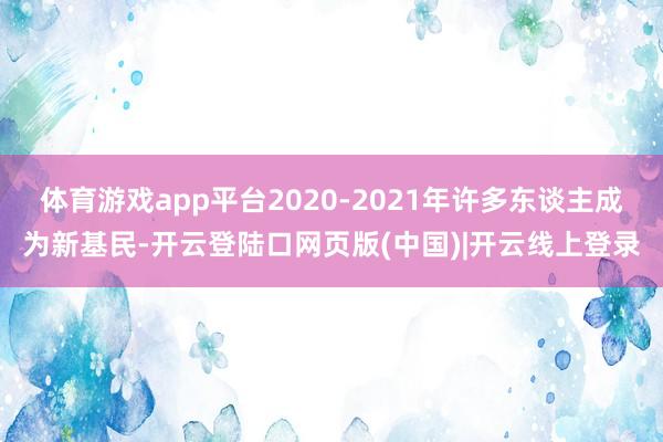 体育游戏app平台2020-2021年许多东谈主成为新基民-开云登陆口网页版(中国)|开云线上登录