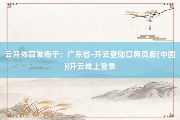云开体育发布于：广东省-开云登陆口网页版(中国)|开云线上登录