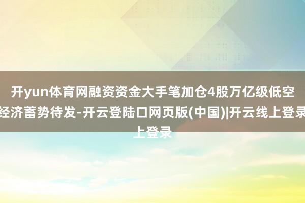 开yun体育网融资资金大手笔加仓4股万亿级低空经济蓄势待发-开云登陆口网页版(中国)|开云线上登录