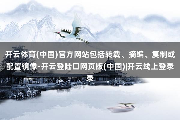 开云体育(中国)官方网站包括转载、摘编、复制或配置镜像-开云登陆口网页版(中国)|开云线上登录