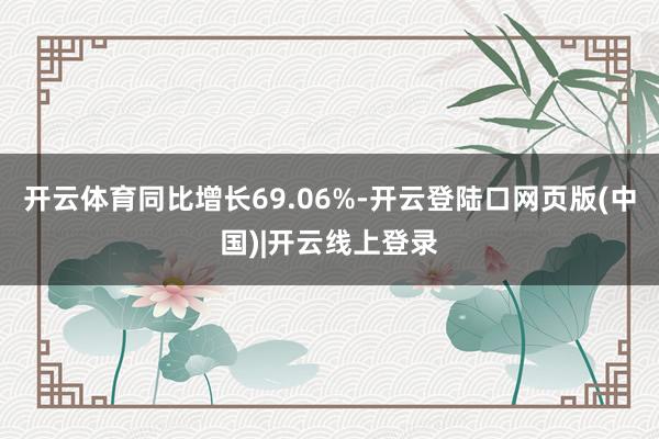 开云体育同比增长69.06%-开云登陆口网页版(中国)|开云线上登录