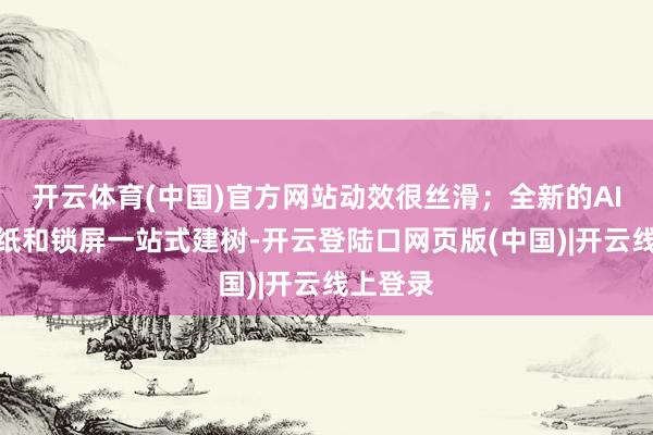 开云体育(中国)官方网站动效很丝滑；全新的AI动态壁纸和锁屏一站式建树-开云登陆口网页版(中国)|开云线上登录
