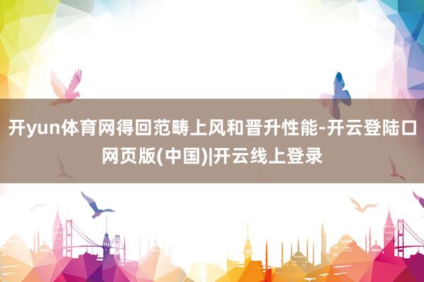 开yun体育网得回范畴上风和晋升性能-开云登陆口网页版(中国)|开云线上登录