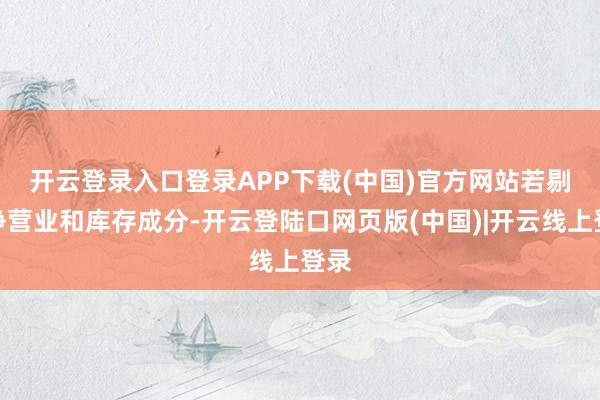 开云登录入口登录APP下载(中国)官方网站　　若剔除净营业和库存成分-开云登陆口网页版(中国)|开云线上登录