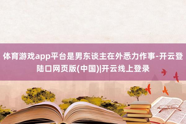 体育游戏app平台是男东谈主在外悉力作事-开云登陆口网页版(中国)|开云线上登录