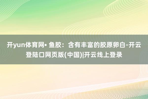 开yun体育网• 鱼胶：含有丰富的胶原卵白-开云登陆口网页版(中国)|开云线上登录