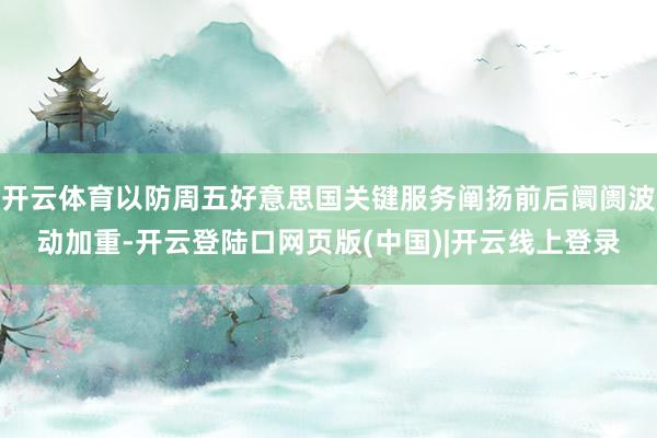 开云体育以防周五好意思国关键服务阐扬前后阛阓波动加重-开云登陆口网页版(中国)|开云线上登录