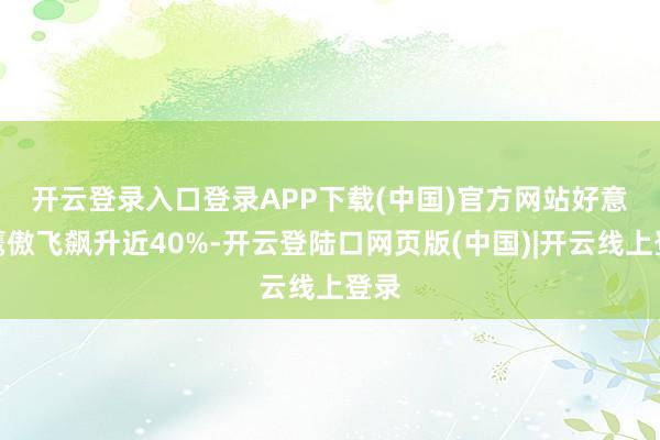 开云登录入口登录APP下载(中国)官方网站　　好意思鹰傲飞飙升近40%-开云登陆口网页版(中国)|开云线上登录