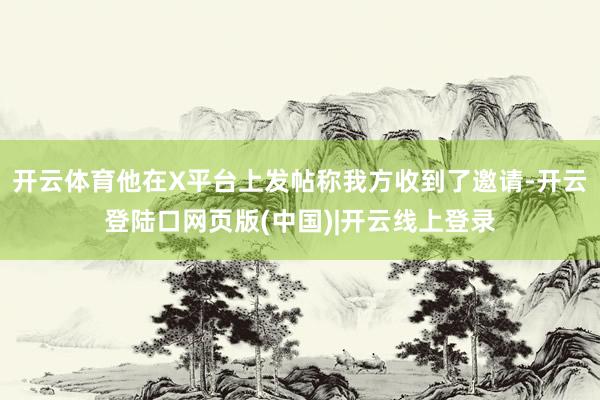 开云体育他在X平台上发帖称我方收到了邀请-开云登陆口网页版(中国)|开云线上登录