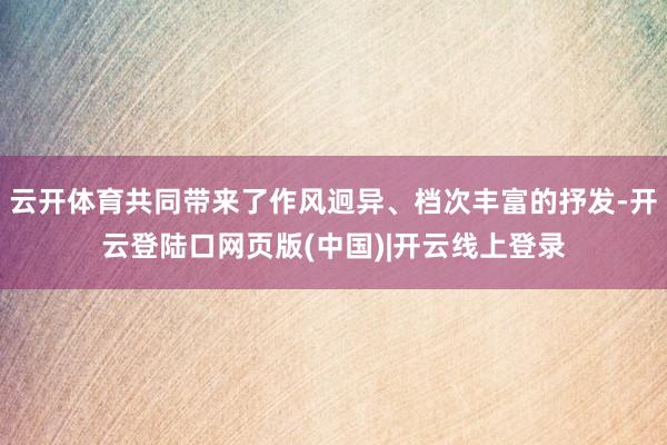 云开体育共同带来了作风迥异、档次丰富的抒发-开云登陆口网页版(中国)|开云线上登录