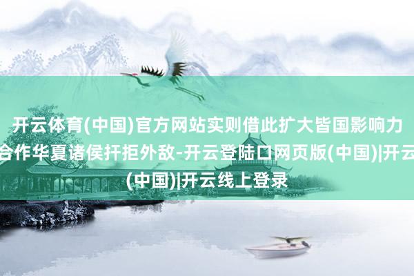 开云体育(中国)官方网站实则借此扩大皆国影响力;攘夷则合作华夏诸侯扞拒外敌-开云登陆口网页版(中国)|开云线上登录