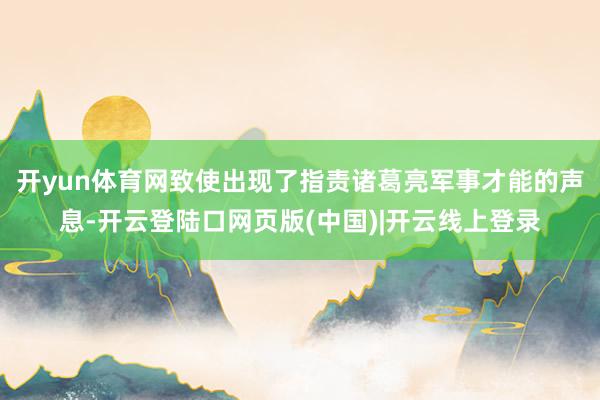 开yun体育网致使出现了指责诸葛亮军事才能的声息-开云登陆口网页版(中国)|开云线上登录