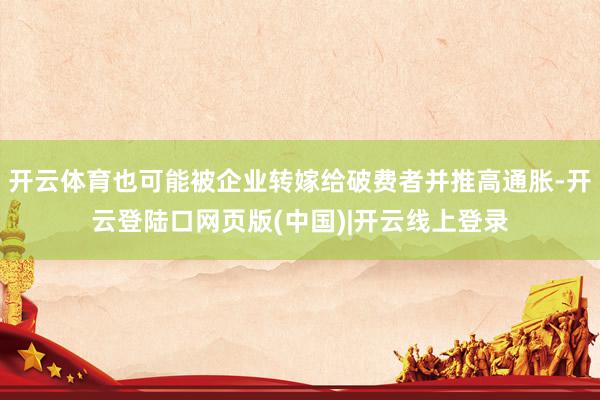 开云体育也可能被企业转嫁给破费者并推高通胀-开云登陆口网页版(中国)|开云线上登录