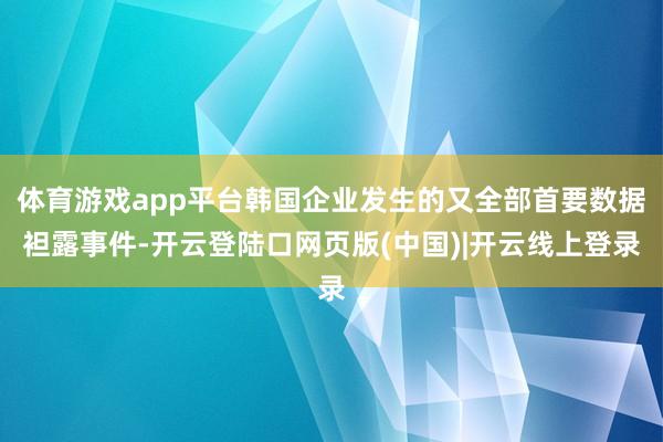 体育游戏app平台韩国企业发生的又全部首要数据袒露事件-开云登陆口网页版(中国)|开云线上登录