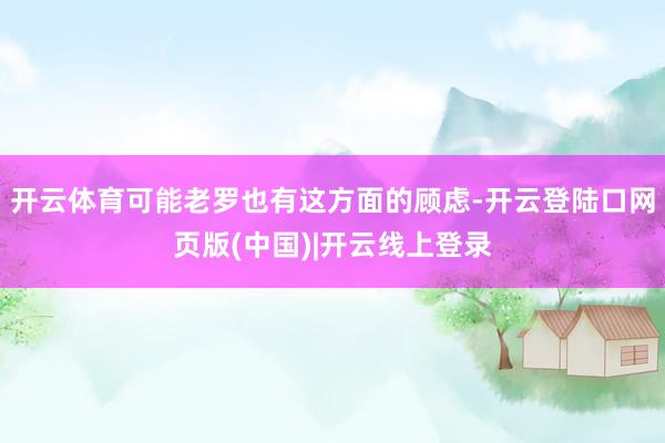 开云体育可能老罗也有这方面的顾虑-开云登陆口网页版(中国)|开云线上登录