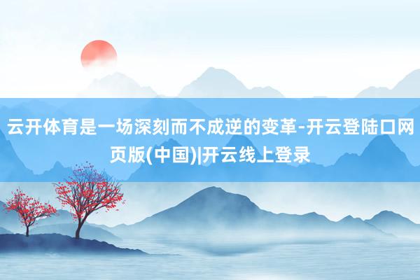 云开体育是一场深刻而不成逆的变革-开云登陆口网页版(中国)|开云线上登录