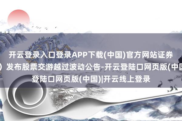 开云登录入口登录APP下载(中国)官方网站证券简称：曲江文旅）发布股票交游越过波动公告-开云登陆口网页版(中国)|开云线上登录