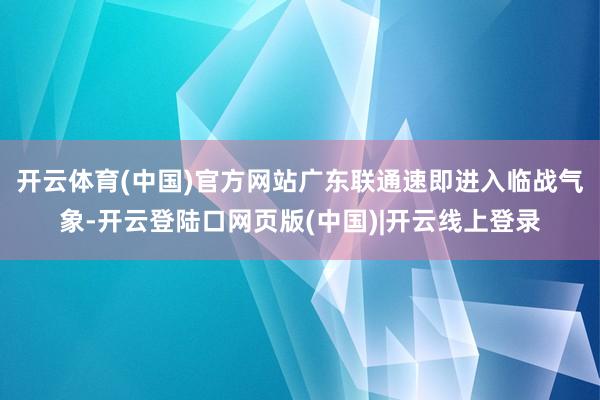 开云体育(中国)官方网站广东联通速即进入临战气象-开云登陆口网页版(中国)|开云线上登录