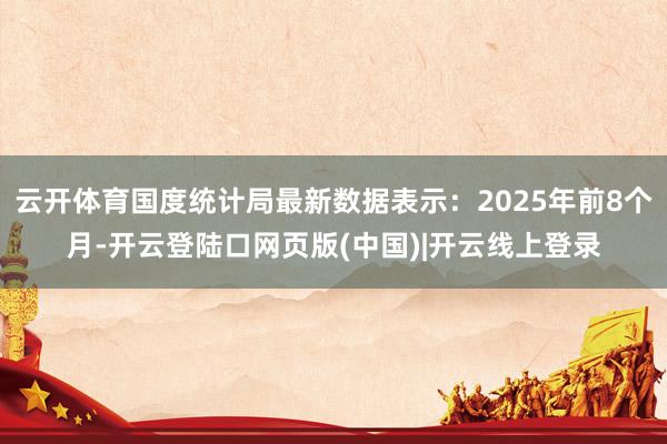 云开体育国度统计局最新数据表示：2025年前8个月-开云登陆口网页版(中国)|开云线上登录