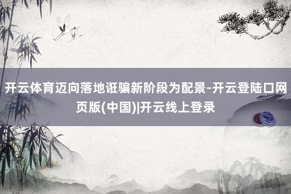 开云体育迈向落地诳骗新阶段为配景-开云登陆口网页版(中国)|开云线上登录