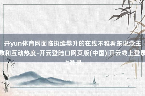 开yun体育网面临执续攀升的在线不雅看东说念主数和互动热度-开云登陆口网页版(中国)|开云线上登录