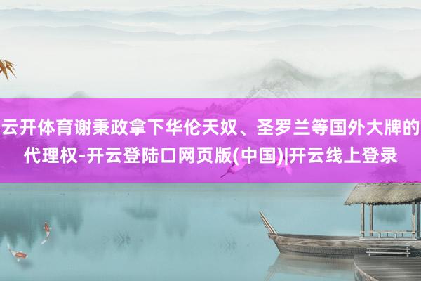 云开体育谢秉政拿下华伦天奴、圣罗兰等国外大牌的代理权-开云登陆口网页版(中国)|开云线上登录