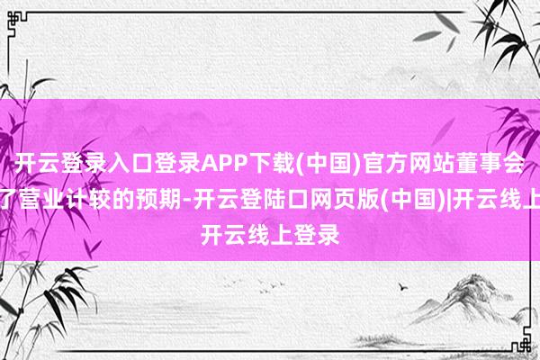 开云登录入口登录APP下载(中国)官方网站董事会下调了营业计较的预期-开云登陆口网页版(中国)|开云线上登录