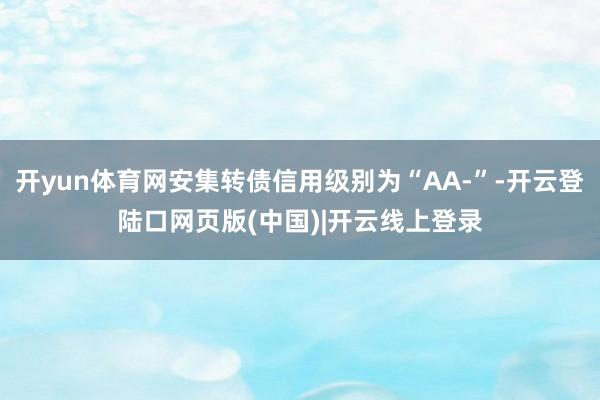 开yun体育网安集转债信用级别为“AA-”-开云登陆口网页版(中国)|开云线上登录