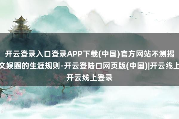 开云登录入口登录APP下载(中国)官方网站不测揭开了文娱圈的生涯规则-开云登陆口网页版(中国)|开云线上登录