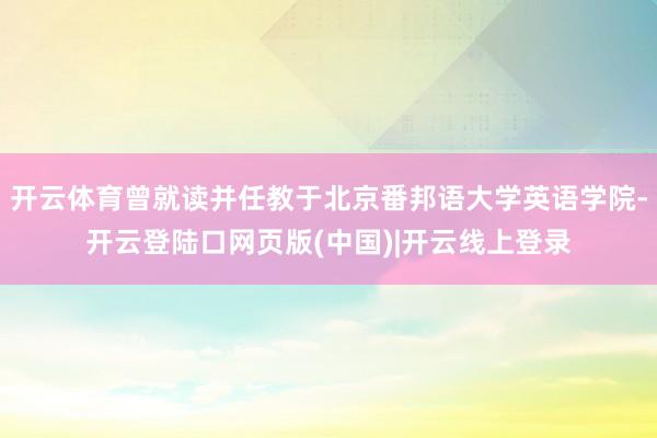开云体育曾就读并任教于北京番邦语大学英语学院-开云登陆口网页版(中国)|开云线上登录