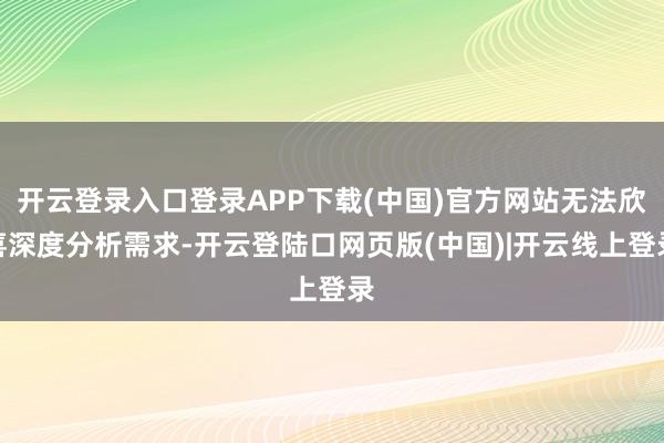开云登录入口登录APP下载(中国)官方网站无法欣喜深度分析需求-开云登陆口网页版(中国)|开云线上登录