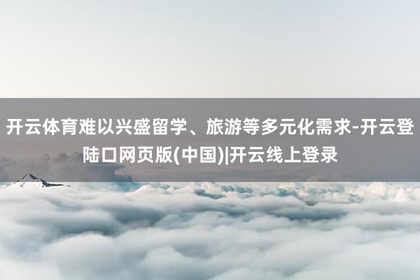 开云体育难以兴盛留学、旅游等多元化需求-开云登陆口网页版(中国)|开云线上登录