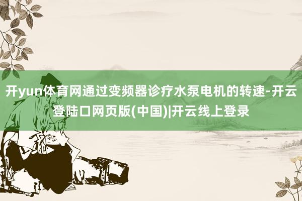 开yun体育网通过变频器诊疗水泵电机的转速-开云登陆口网页版(中国)|开云线上登录