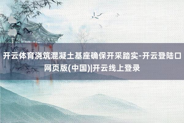 开云体育浇筑混凝土基座确保开采踏实-开云登陆口网页版(中国)|开云线上登录