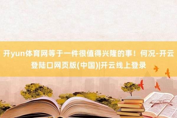 开yun体育网等于一件很值得兴隆的事！何况-开云登陆口网页版(中国)|开云线上登录