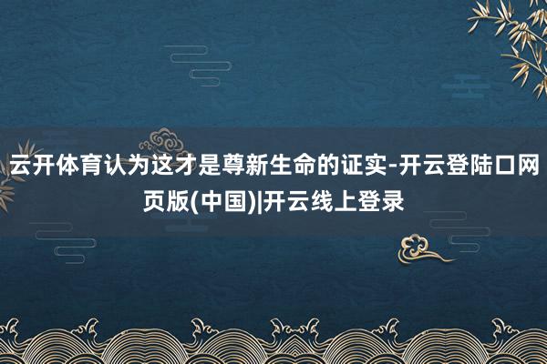 云开体育认为这才是尊新生命的证实-开云登陆口网页版(中国)|开云线上登录