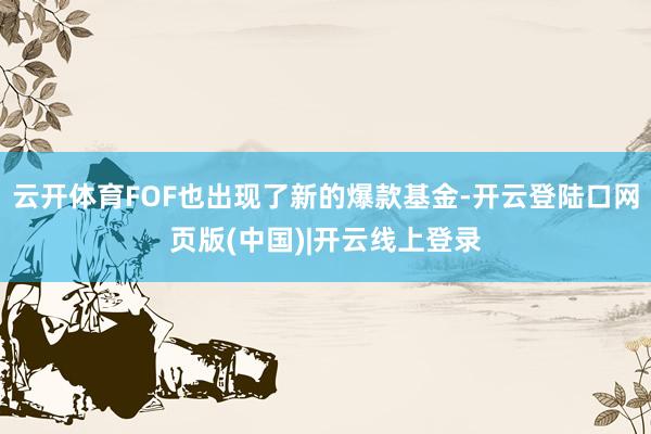 云开体育FOF也出现了新的爆款基金-开云登陆口网页版(中国)|开云线上登录