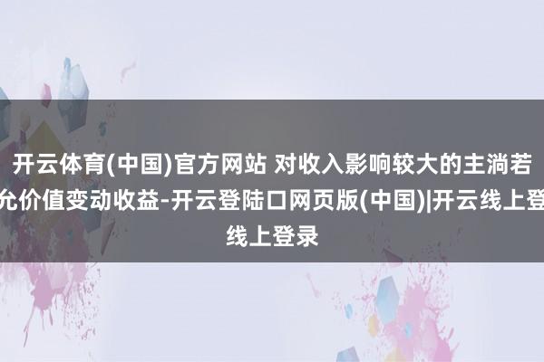 开云体育(中国)官方网站 对收入影响较大的主淌若公允价值变动收益-开云登陆口网页版(中国)|开云线上登录