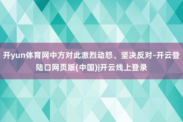 开yun体育网中方对此激烈动怒、坚决反对-开云登陆口网页版(中国)|开云线上登录
