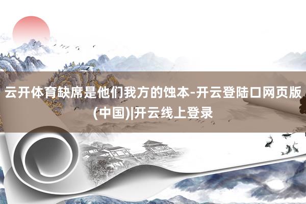 云开体育缺席是他们我方的蚀本-开云登陆口网页版(中国)|开云线上登录