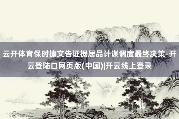 云开体育保时捷文告证据居品计谋调度最终决策-开云登陆口网页版(中国)|开云线上登录